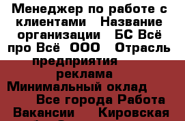 Менеджер по работе с клиентами › Название организации ­ БС Всё про Всё, ООО › Отрасль предприятия ­ PR, реклама › Минимальный оклад ­ 25 000 - Все города Работа » Вакансии   . Кировская обл.,Захарищево п.